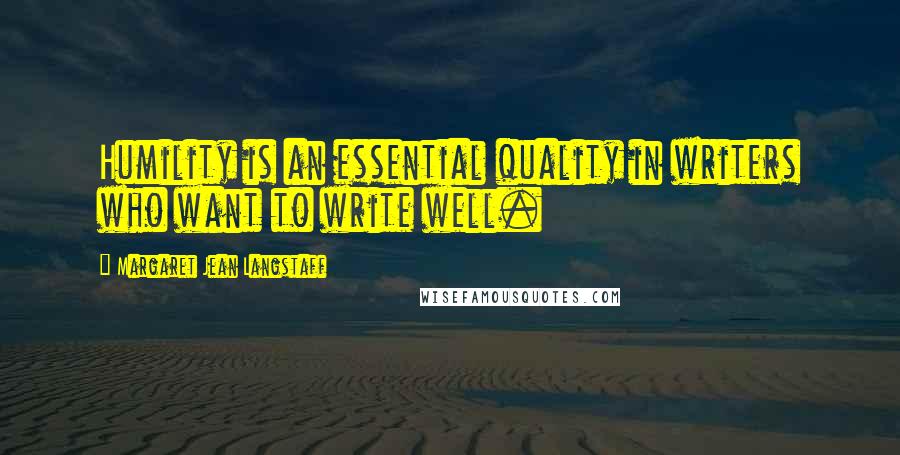 Margaret Jean Langstaff Quotes: Humility is an essential quality in writers who want to write well.