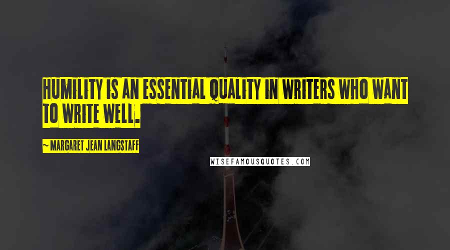 Margaret Jean Langstaff Quotes: Humility is an essential quality in writers who want to write well.