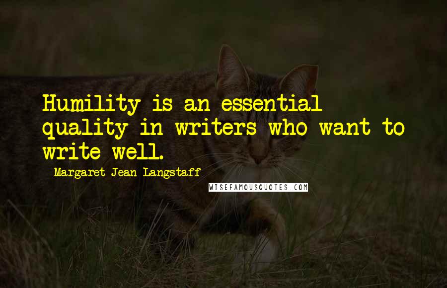 Margaret Jean Langstaff Quotes: Humility is an essential quality in writers who want to write well.