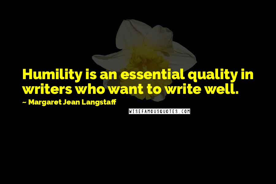 Margaret Jean Langstaff Quotes: Humility is an essential quality in writers who want to write well.