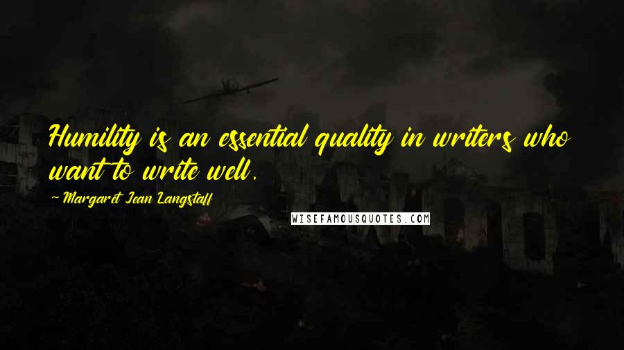 Margaret Jean Langstaff Quotes: Humility is an essential quality in writers who want to write well.