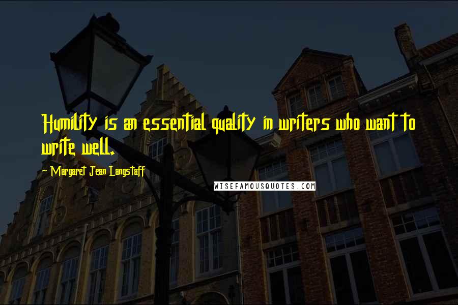 Margaret Jean Langstaff Quotes: Humility is an essential quality in writers who want to write well.