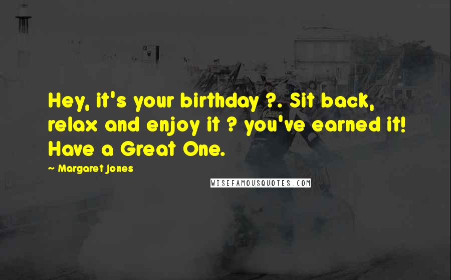 Margaret Jones Quotes: Hey, it's your birthday ?. Sit back, relax and enjoy it ? you've earned it! Have a Great One.