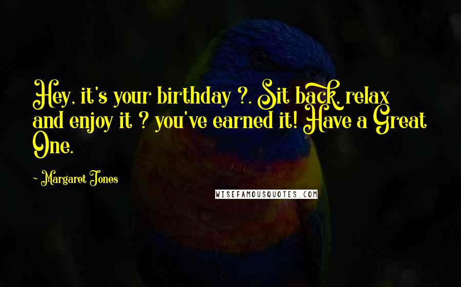 Margaret Jones Quotes: Hey, it's your birthday ?. Sit back, relax and enjoy it ? you've earned it! Have a Great One.