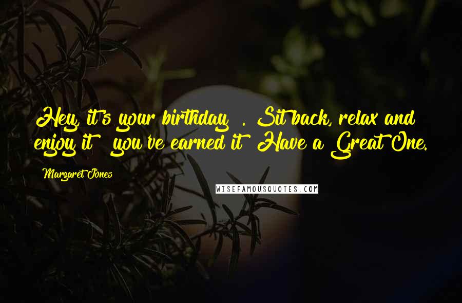 Margaret Jones Quotes: Hey, it's your birthday ?. Sit back, relax and enjoy it ? you've earned it! Have a Great One.