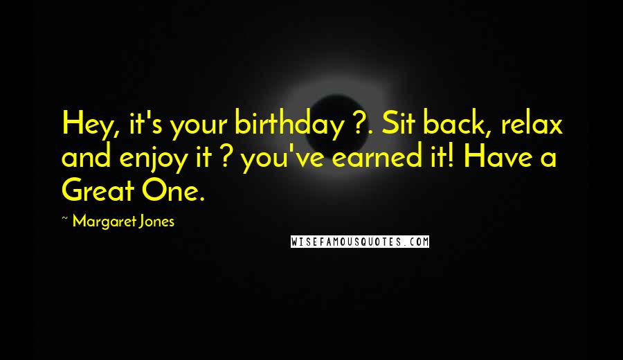 Margaret Jones Quotes: Hey, it's your birthday ?. Sit back, relax and enjoy it ? you've earned it! Have a Great One.