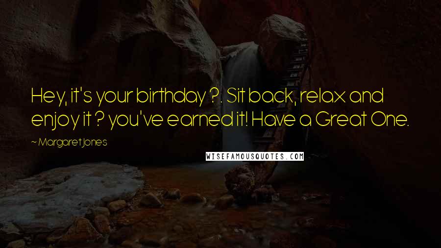 Margaret Jones Quotes: Hey, it's your birthday ?. Sit back, relax and enjoy it ? you've earned it! Have a Great One.