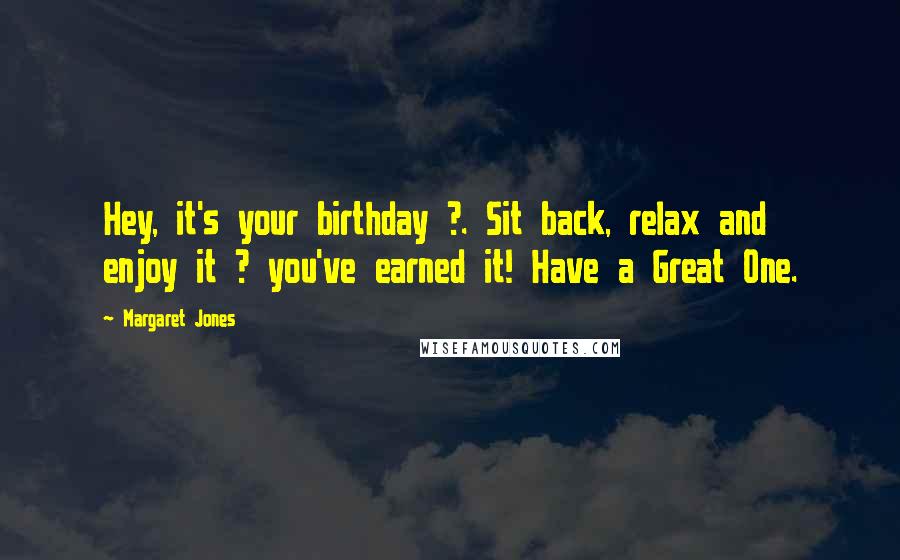 Margaret Jones Quotes: Hey, it's your birthday ?. Sit back, relax and enjoy it ? you've earned it! Have a Great One.