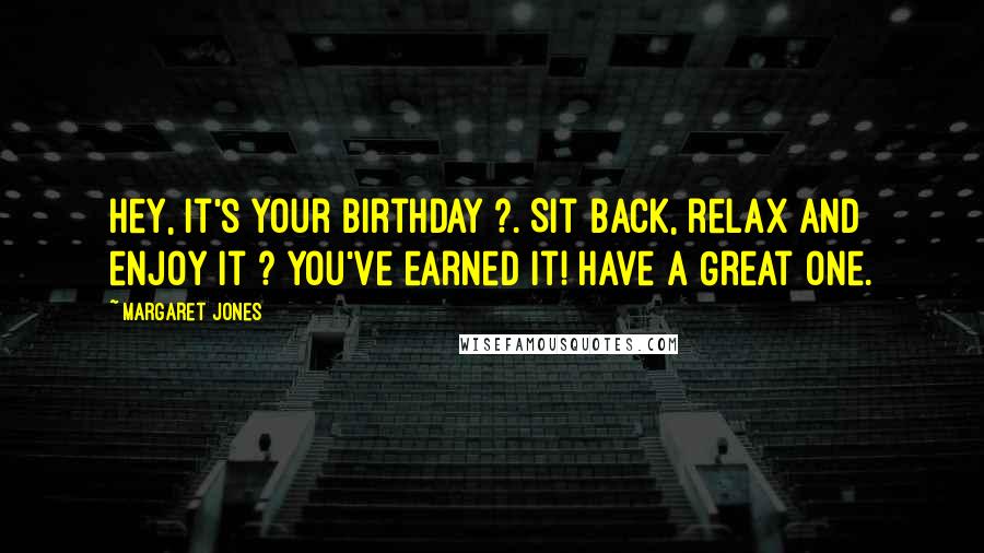 Margaret Jones Quotes: Hey, it's your birthday ?. Sit back, relax and enjoy it ? you've earned it! Have a Great One.