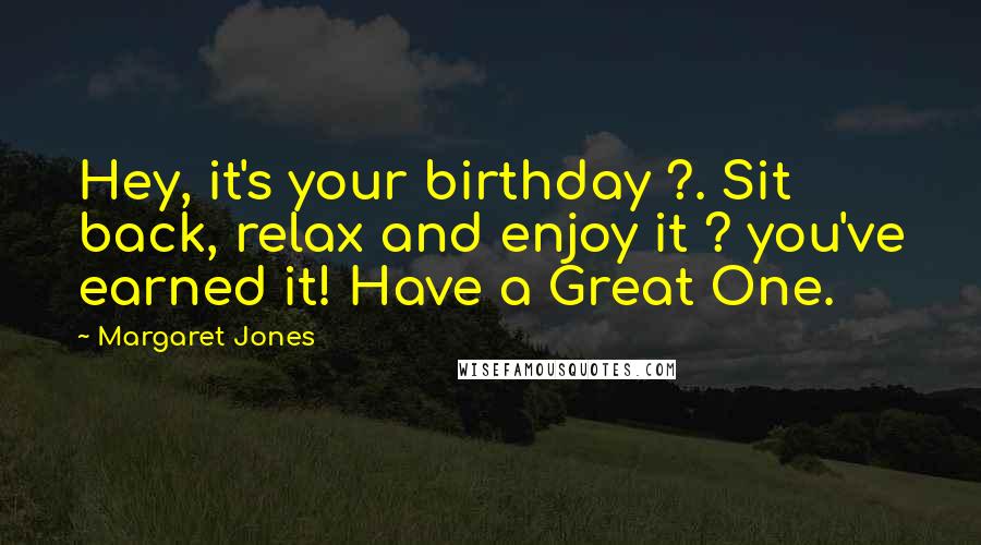Margaret Jones Quotes: Hey, it's your birthday ?. Sit back, relax and enjoy it ? you've earned it! Have a Great One.
