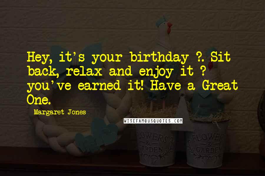 Margaret Jones Quotes: Hey, it's your birthday ?. Sit back, relax and enjoy it ? you've earned it! Have a Great One.
