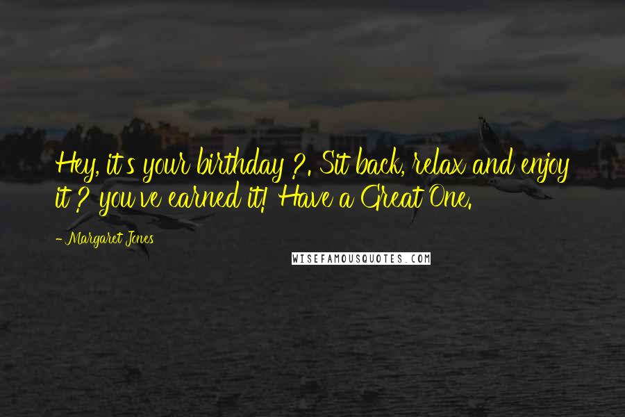 Margaret Jones Quotes: Hey, it's your birthday ?. Sit back, relax and enjoy it ? you've earned it! Have a Great One.