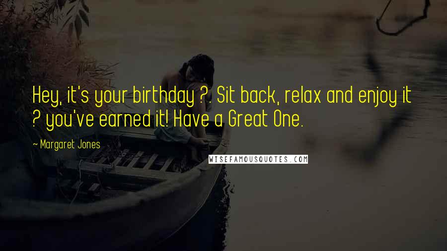 Margaret Jones Quotes: Hey, it's your birthday ?. Sit back, relax and enjoy it ? you've earned it! Have a Great One.