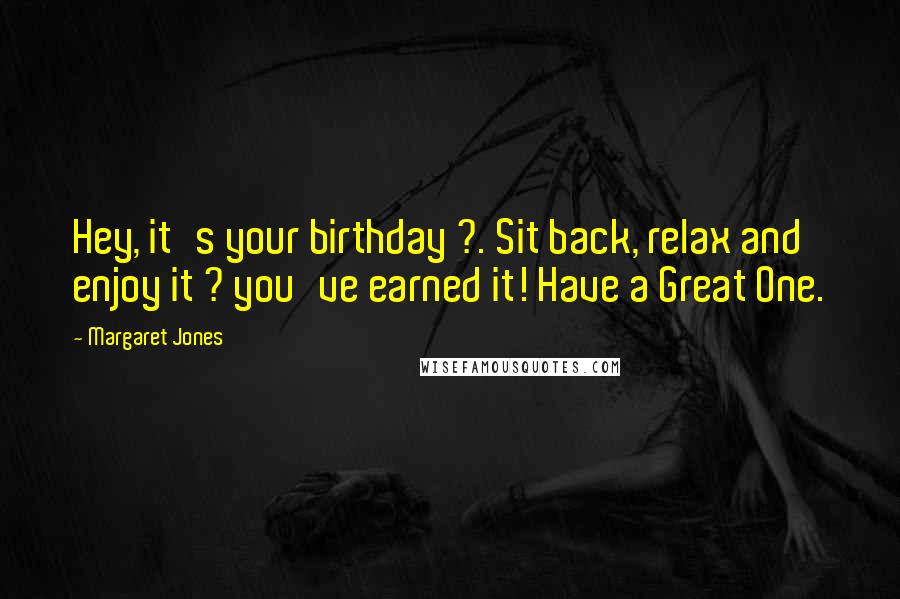 Margaret Jones Quotes: Hey, it's your birthday ?. Sit back, relax and enjoy it ? you've earned it! Have a Great One.