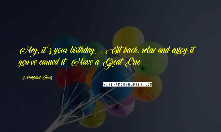 Margaret Jones Quotes: Hey, it's your birthday ?. Sit back, relax and enjoy it ? you've earned it! Have a Great One.