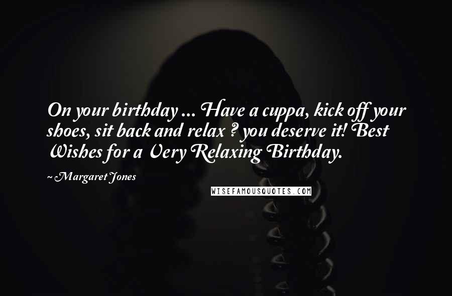 Margaret Jones Quotes: On your birthday ... Have a cuppa, kick off your shoes, sit back and relax ? you deserve it! Best Wishes for a Very Relaxing Birthday.