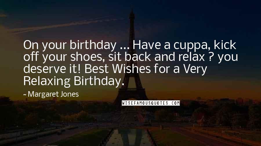 Margaret Jones Quotes: On your birthday ... Have a cuppa, kick off your shoes, sit back and relax ? you deserve it! Best Wishes for a Very Relaxing Birthday.