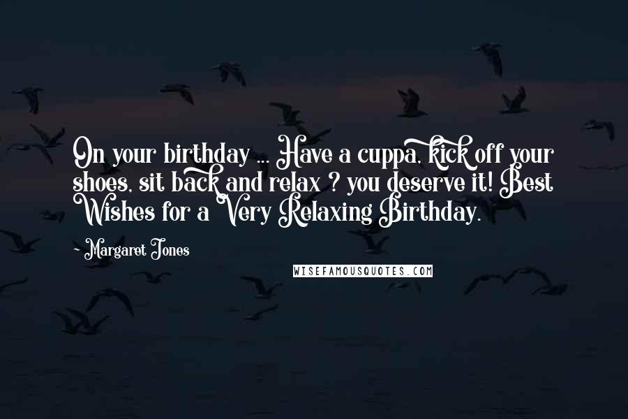 Margaret Jones Quotes: On your birthday ... Have a cuppa, kick off your shoes, sit back and relax ? you deserve it! Best Wishes for a Very Relaxing Birthday.