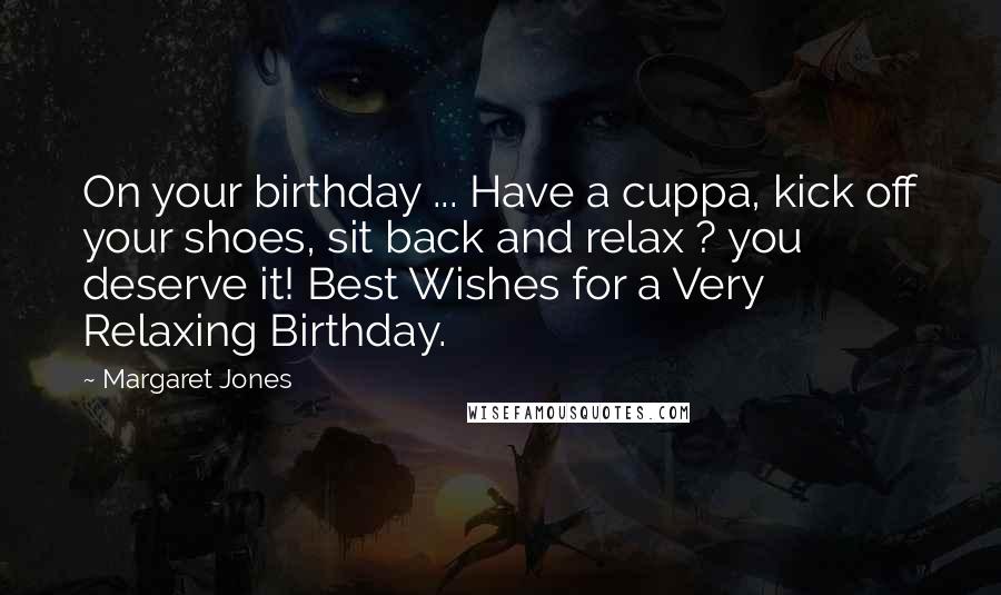 Margaret Jones Quotes: On your birthday ... Have a cuppa, kick off your shoes, sit back and relax ? you deserve it! Best Wishes for a Very Relaxing Birthday.