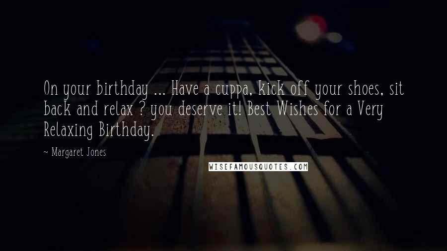 Margaret Jones Quotes: On your birthday ... Have a cuppa, kick off your shoes, sit back and relax ? you deserve it! Best Wishes for a Very Relaxing Birthday.