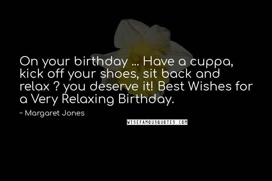 Margaret Jones Quotes: On your birthday ... Have a cuppa, kick off your shoes, sit back and relax ? you deserve it! Best Wishes for a Very Relaxing Birthday.