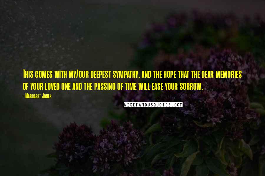 Margaret Jones Quotes: This comes with my/our deepest sympathy, and the hope that the dear memories of your loved one and the passing of time will ease your sorrow.