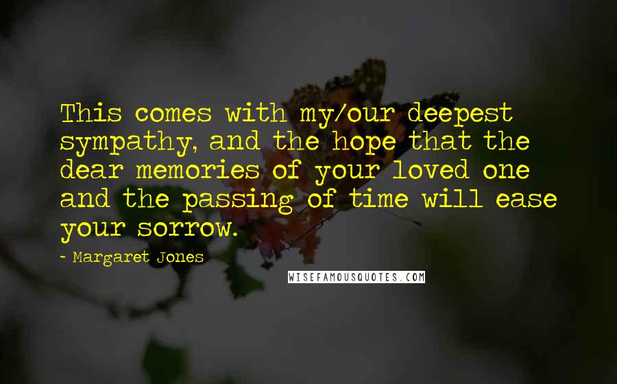 Margaret Jones Quotes: This comes with my/our deepest sympathy, and the hope that the dear memories of your loved one and the passing of time will ease your sorrow.