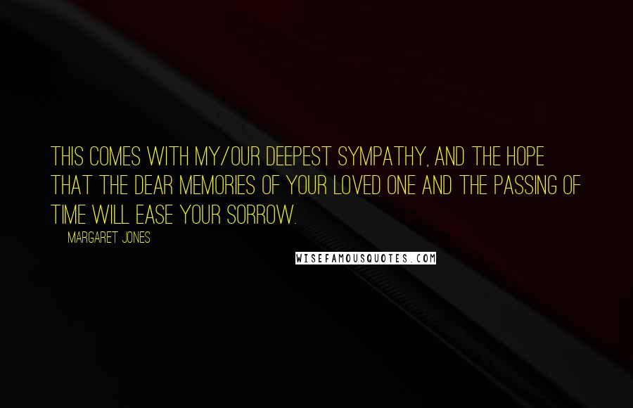 Margaret Jones Quotes: This comes with my/our deepest sympathy, and the hope that the dear memories of your loved one and the passing of time will ease your sorrow.