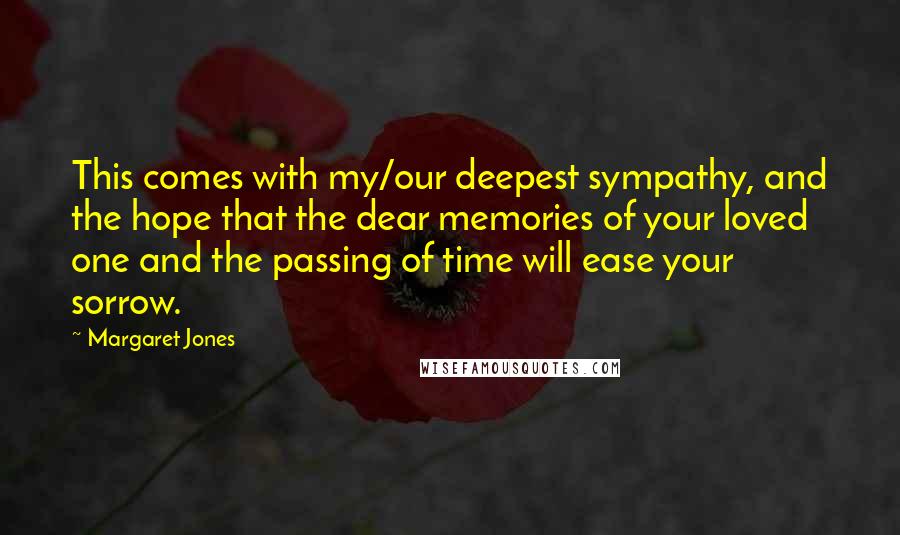 Margaret Jones Quotes: This comes with my/our deepest sympathy, and the hope that the dear memories of your loved one and the passing of time will ease your sorrow.