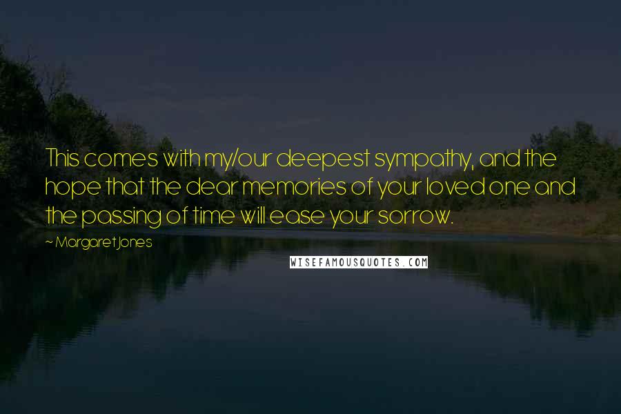 Margaret Jones Quotes: This comes with my/our deepest sympathy, and the hope that the dear memories of your loved one and the passing of time will ease your sorrow.