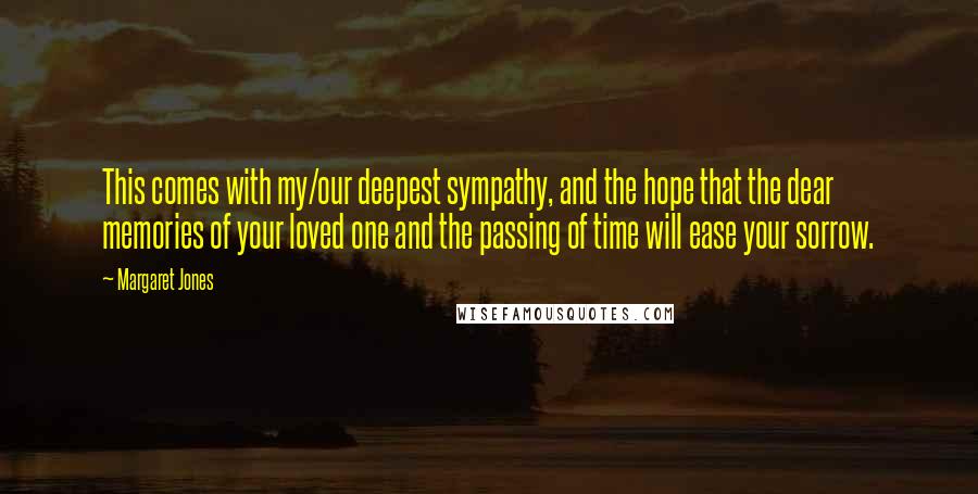 Margaret Jones Quotes: This comes with my/our deepest sympathy, and the hope that the dear memories of your loved one and the passing of time will ease your sorrow.