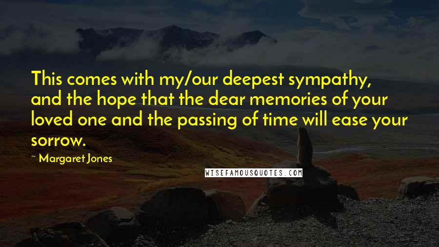 Margaret Jones Quotes: This comes with my/our deepest sympathy, and the hope that the dear memories of your loved one and the passing of time will ease your sorrow.