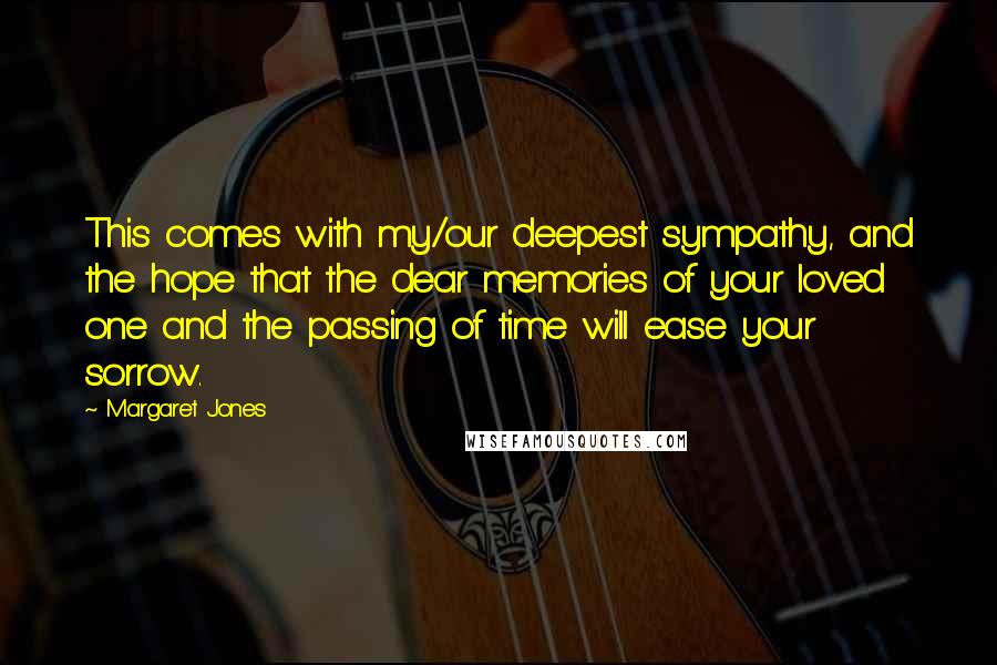 Margaret Jones Quotes: This comes with my/our deepest sympathy, and the hope that the dear memories of your loved one and the passing of time will ease your sorrow.