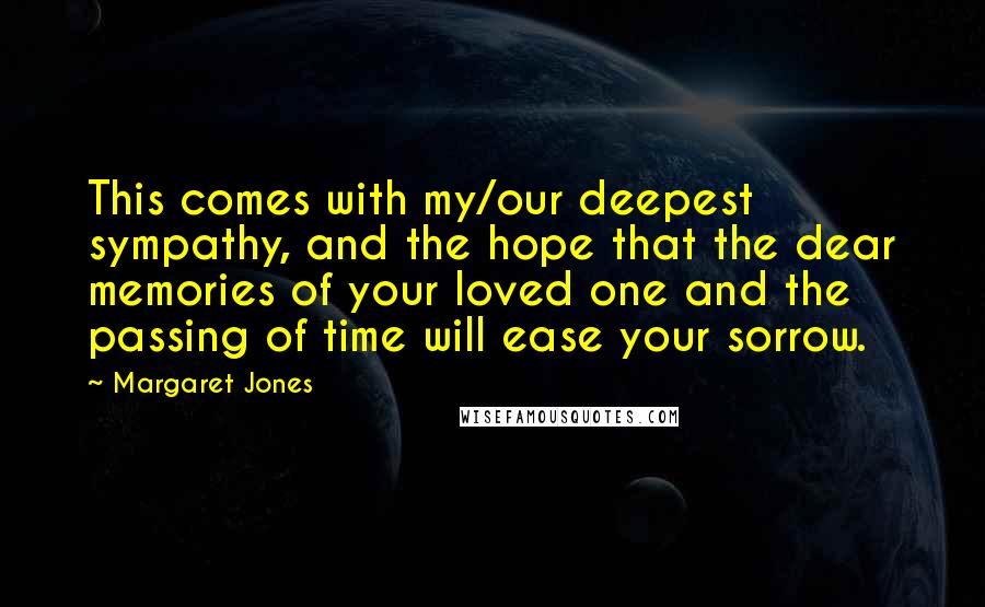 Margaret Jones Quotes: This comes with my/our deepest sympathy, and the hope that the dear memories of your loved one and the passing of time will ease your sorrow.