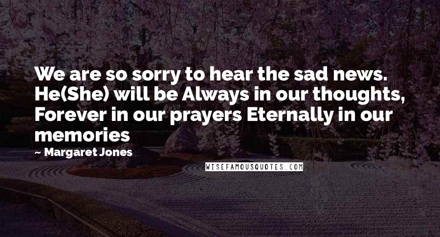 Margaret Jones Quotes: We are so sorry to hear the sad news. He(She) will be Always in our thoughts, Forever in our prayers Eternally in our memories