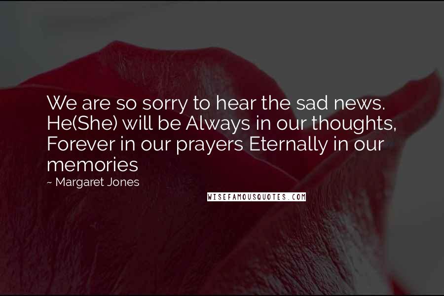 Margaret Jones Quotes: We are so sorry to hear the sad news. He(She) will be Always in our thoughts, Forever in our prayers Eternally in our memories