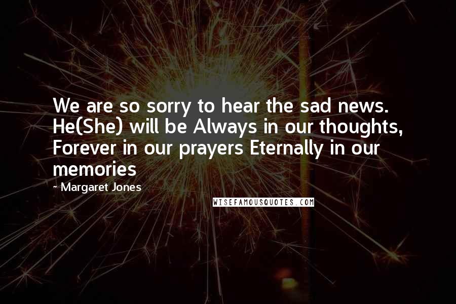 Margaret Jones Quotes: We are so sorry to hear the sad news. He(She) will be Always in our thoughts, Forever in our prayers Eternally in our memories