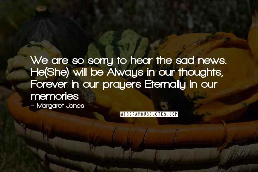 Margaret Jones Quotes: We are so sorry to hear the sad news. He(She) will be Always in our thoughts, Forever in our prayers Eternally in our memories