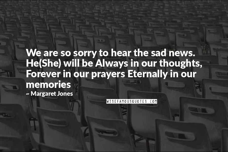 Margaret Jones Quotes: We are so sorry to hear the sad news. He(She) will be Always in our thoughts, Forever in our prayers Eternally in our memories