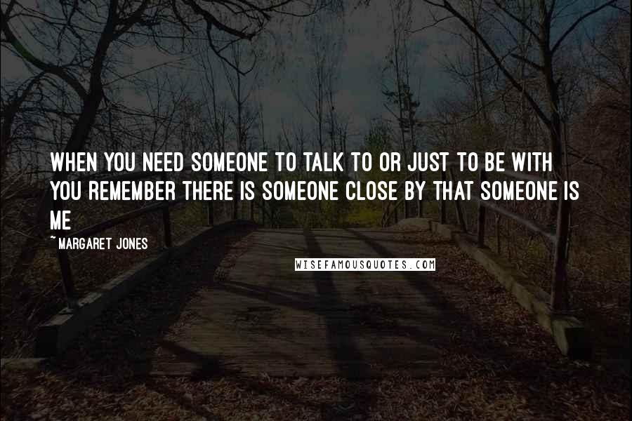 Margaret Jones Quotes: When you need someone To talk to Or just to be with you Remember there is someone close by That someone is me