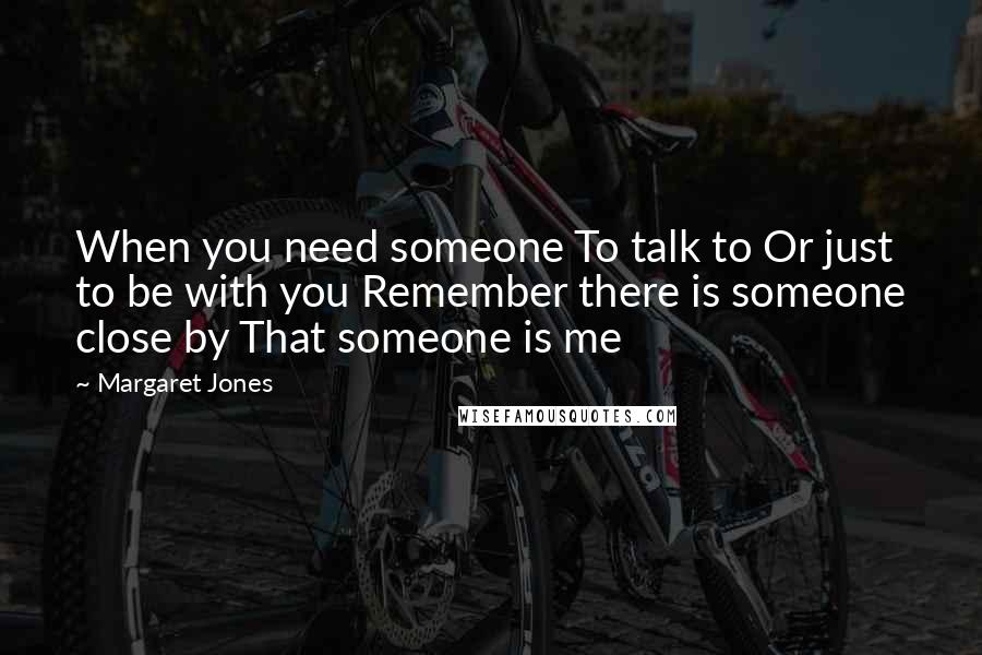 Margaret Jones Quotes: When you need someone To talk to Or just to be with you Remember there is someone close by That someone is me