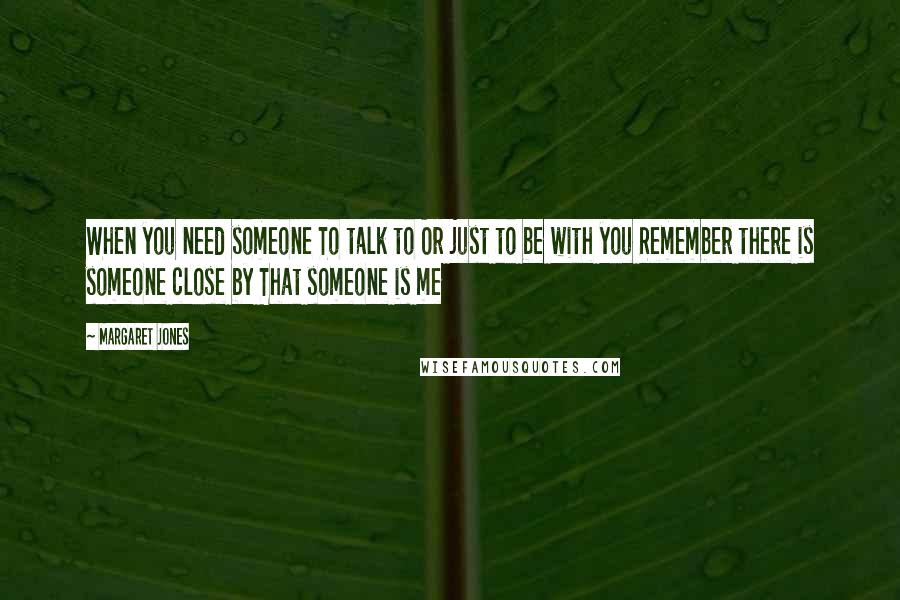 Margaret Jones Quotes: When you need someone To talk to Or just to be with you Remember there is someone close by That someone is me