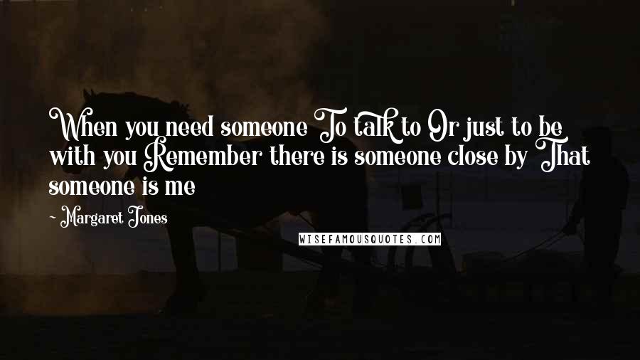 Margaret Jones Quotes: When you need someone To talk to Or just to be with you Remember there is someone close by That someone is me