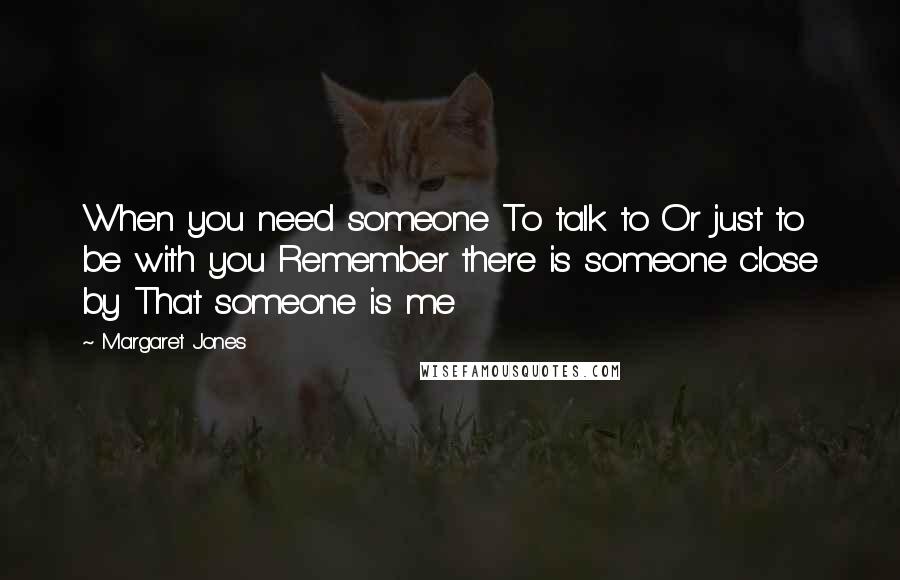 Margaret Jones Quotes: When you need someone To talk to Or just to be with you Remember there is someone close by That someone is me