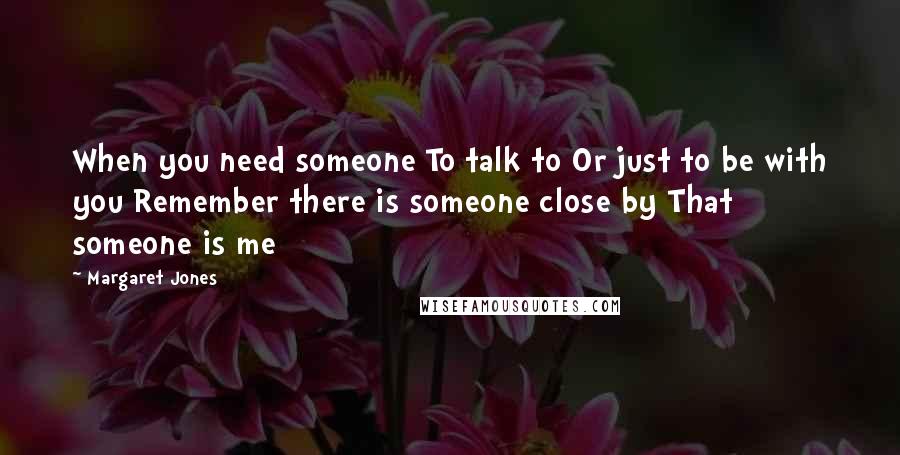 Margaret Jones Quotes: When you need someone To talk to Or just to be with you Remember there is someone close by That someone is me