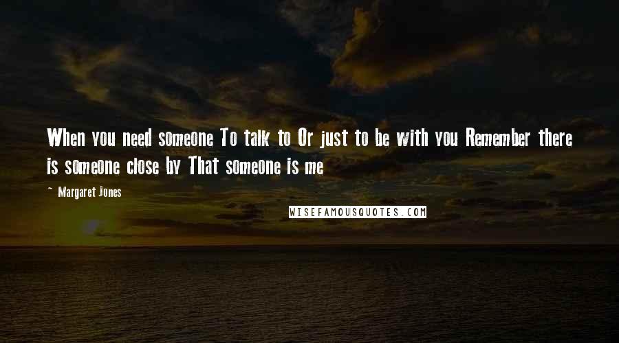 Margaret Jones Quotes: When you need someone To talk to Or just to be with you Remember there is someone close by That someone is me