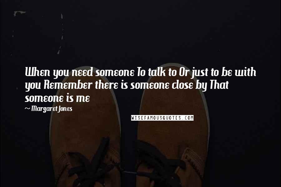 Margaret Jones Quotes: When you need someone To talk to Or just to be with you Remember there is someone close by That someone is me