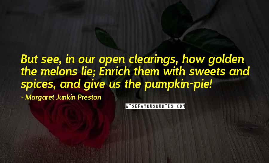 Margaret Junkin Preston Quotes: But see, in our open clearings, how golden the melons lie; Enrich them with sweets and spices, and give us the pumpkin-pie!