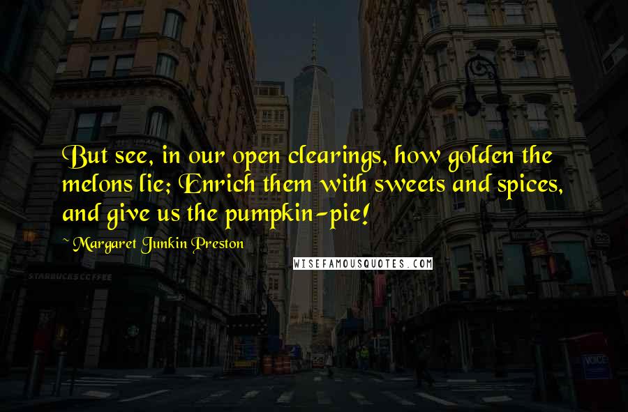 Margaret Junkin Preston Quotes: But see, in our open clearings, how golden the melons lie; Enrich them with sweets and spices, and give us the pumpkin-pie!