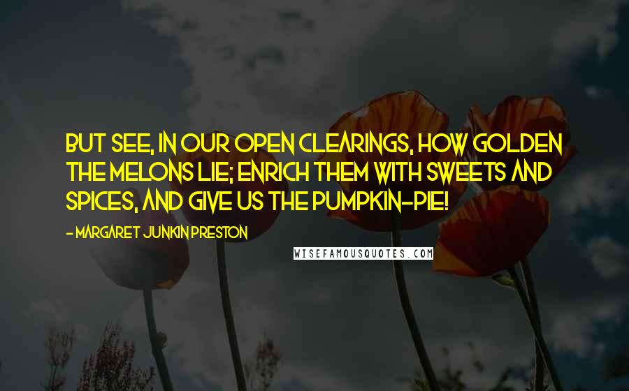 Margaret Junkin Preston Quotes: But see, in our open clearings, how golden the melons lie; Enrich them with sweets and spices, and give us the pumpkin-pie!